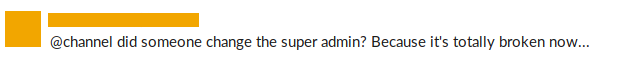 An anonymous slack message which reads "at channel, did someone change the super admin? Because it's totally broken now."